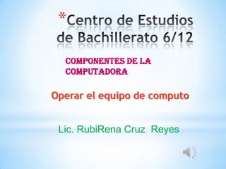 *

  Componentes de la
  computadora

Operar el equipo de computo


 Lic. RubiRena Cruz Reyes
 