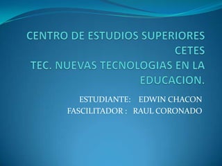 CENTRO DE ESTUDIOS SUPERIORESCETESTEC. NUEVAS TECNOLOGIAS EN LA EDUCACION. ESTUDIANTE:    EDWIN CHACON FASCILITADOR :   RAUL CORONADO 