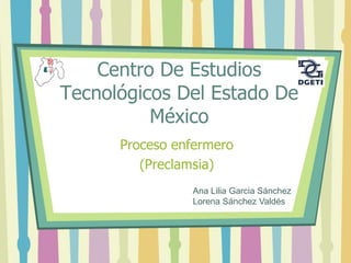 Centro De Estudios
Tecnológicos Del Estado De
México
Proceso enfermero
(Preclamsia)
Ana Lilia Garcia Sánchez
Lorena Sánchez Valdés
 