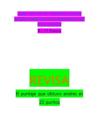 azules (24 mas 12= 39 puntos) y de este
resultado restar los puntos representados por
fichas amarillas
R= 23 Puntos
REVISA
El puntaje que obtuvo andres es
23 puntos
 