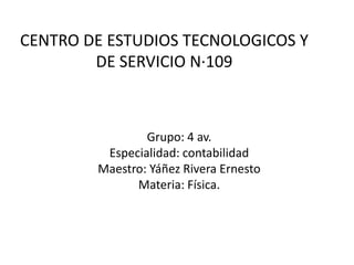 CENTRO DE ESTUDIOS TECNOLOGICOS Y
        DE SERVICIO N·109



                Grupo: 4 av.
         Especialidad: contabilidad
        Maestro: Yáñez Rivera Ernesto
              Materia: Física.
 