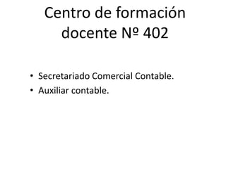 Centro de formación
     docente Nº 402

• Secretariado Comercial Contable.
• Auxiliar contable.
 