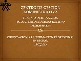TRABAJO DE INDUCCION
YOLGUI MILDRED MORA ROMERO
FICHA: 534478
ORIENTACION A LA FORMACION PROFESIONAL
INTEGRAL
12/07/2013
 