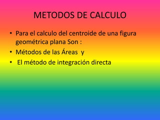 METODOS DE CALCULO
• Para el calculo del centroide de una figura
geométrica plana Son :
• Métodos de las Áreas y
• El método de integración directa
 