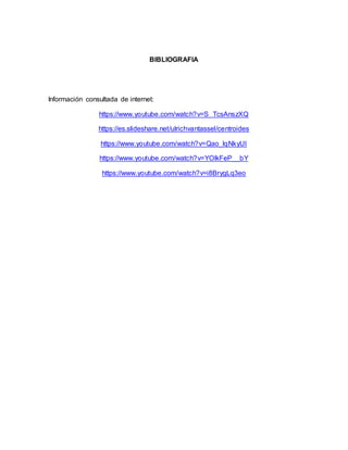 BIBLIOGRAFIA
Información consultada de internet:
https://www.youtube.com/watch?v=S_TcsAnszXQ
https://es.slideshare.net/ulrichvantassel/centroides
https://www.youtube.com/watch?v=Qao_lqNkyUI
https://www.youtube.com/watch?v=YOlkFeP__bY
https://www.youtube.com/watch?v=i8BrygLq3eo
 