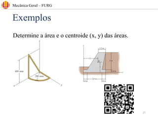 Exemplos
Mecânica Geral – FURG
27
Determine a área e o centroide (x, y) das áreas.
 