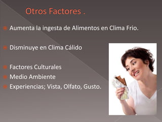  Aumenta la ingesta de Alimentos en Clima Frio.
 Disminuye en Clima Cálido
 Factores Culturales
 Medio Ambiente
 Experiencias; Vista, Olfato, Gusto.
 