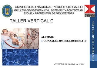 UNIVERSIDAD NACIONAL PEDRO RUIZ GALLO
FACULTAD DE INGENIERIACIVIL, SISTEMASYARQUITECTURA
ESCUELAPROFESIONALDEARQUITECTURA
ALUMNO:
o GONZALES JIMENEZ DUBERLI (V)
TALLER VERTICAL C
CENTRODEHEMODIALISIS
JUEVES 07 MAYO de 2014
 