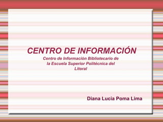 CENTRO DE INFORMACIÓN
   Centro de Información Bibliotecario de
    la Escuela Superior Politécnica del
                   Litoral




                         Diana Lucía Poma Lima
 