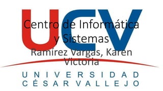 Centro de Informática
y Sistemas
Ramírez Vargas, Karen
Victoria
 
