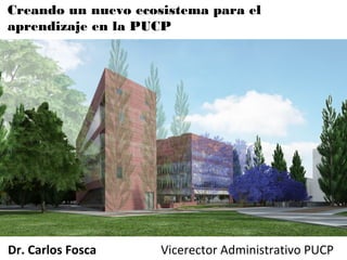 Creando un nuevo ecosistema para el
aprendizaje en la PUCP
Dr. Carlos Fosca Vicerector Administrativo PUCP
 