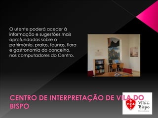 O utente poderá aceder à
informação e sugestões mais
aprofundadas sobre o
património, praias, faunas, flora
e gastronomia do concelho,
nos computadores do Centro.
 