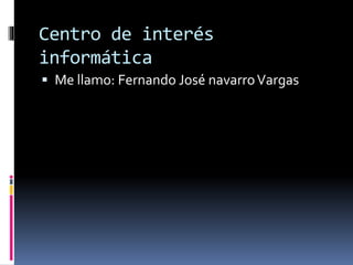 Centro de interés 
informática 
 Me llamo: Fernando José navarro Vargas 
 