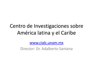 Centro de Investigaciones sobre
  América latina y el Caribe
         www.cialc.unam.mx
    Director: Dr. Adalberto Santana
 