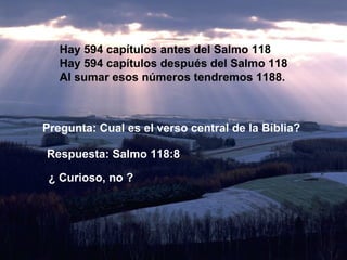 Hay 594 capítulos antes del Salmo 118 Hay 594 capítulos después del Salmo 118 Al sumar esos números tendremos 1188. Pregunta: Cual es el verso central de la Bíblia? Respuesta: Salmo 118:8 ¿ Curioso, no ? 