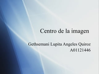 Centro de la imagen  Gethsemani Lupita Angeles Quiroz A01121446 