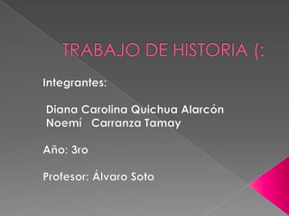 TRABAJO DE HISTORIA (: Integrantes:  Diana Carolina Quichua Alarcón  Noemí   Carranza Tamay Año: 3ro Profesor: Álvaro Soto 