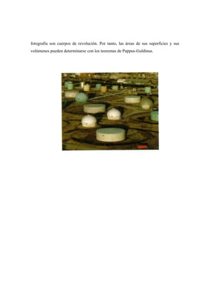 fotografía son cuerpos de revolución. Por tanto, las áreas de sus superficies y sus
volúmenes pueden determinarse con los teoremas de Pappus-Guldinus.
 
