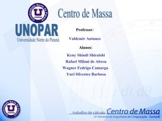 Professor: Valdemir Antunes Alunos: Keny Shindi Shiraishi Rafael Milani de Abreu Wagner Fedrigo Camargo Yuri Silvestre Barbosa Centro de Massa UNOPAR Universidade Norte do Paraná 