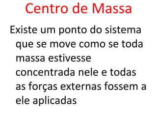 Centro de Massa
Existe um ponto do sistema
 que se move como se toda
 massa estivesse
 concentrada nele e todas
 as forças externas fossem a
 ele aplicadas
 