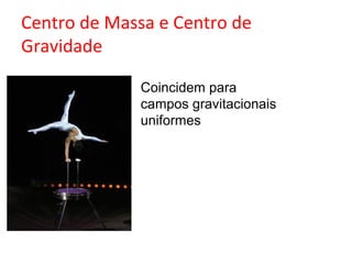 Centro de Massa e Centro de
Gravidade

             Coincidem para
             campos gravitacionais
             uniformes
 