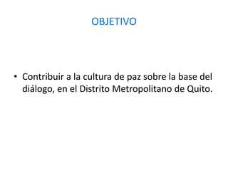 OBJETIVOContribuir a la cultura de paz sobre la base del diálogo, en el Distrito Metropolitano de Quito.