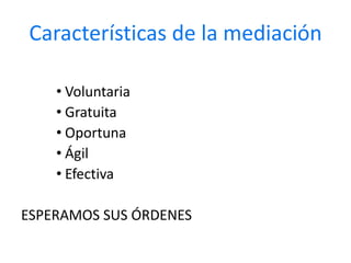 Características de la mediaciónVoluntariaGratuitaOportunaÁgilEfectiva ESPERAMOS SUS ÓRDENES