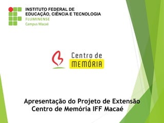 Apresentação do Projeto de Extensão
Centro de Memória IFF Macaé
 