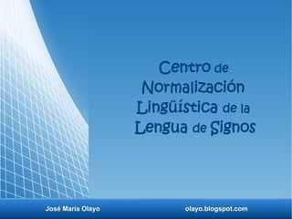 José María Olayo olayo.blogspot.com
Centro de
Normalización
Lingüística de la
Lengua de Signos
 