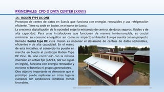 14.- BODEN TYPE DC ONE
Prototipo de centro de datos en Suecia que funciona con energías renovables y usa refrigeración
eficiente. Tiene su sede en Boden, en el norte de Suecia.
La creciente digitalización de la sociedad exige la existencia de centros de datos seguros, fiables y de
alta capacidad. Para unas instalaciones que funcionan de manera ininterrumpida, es crucial
minimizar su consumo energético así como su impacto ambiental. Europa cuenta con un proyecto
llamado Boden Type DC cuya misión es impulsar el desarrollo de centros de datos sostenibles,
eficientes y de alta capacidad. En el marco
de esta iniciativa, el consorcio ha puesto en
marcha en Suecia el prototipo Boden Type
DC One. Ha sido construido con la mínima
inversión en activo fijo (CAPEX, por sus siglas
en inglés), funciona con energía renovable y
no tiene ni baterías ni grupos generadores.
Otro objetivo importante es demostrar que el
prototipo puede replicarse en otros lugares
europeos con condiciones climáticas menos
favorables.
PRINCIPALES CPD O DATA CENTER (XXVII)
SJM Computación 4.0 54
 