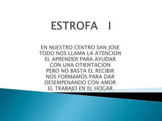 ESTROFA   IEN NUESTRO CENTRO SAN JOSE TODO NOS LLAMA LA ATENCION EL APRENDER PARA AYUDAR CON UNA OTIENTACIONPERO NO BASTA EL RECIBIRNOS FORMAMOS PARA DARDESEMPENANDO CON AMOREL TRABAJO EN EL HOGAR