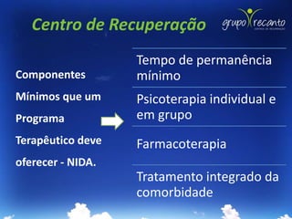 Centro de Recuperação
                   Tempo de permanência
Componentes        mínimo
Mínimos que um     Psicoterapia individual e
Programa           em grupo
Terapêutico deve   Farmacoterapia
oferecer - NIDA.
                   Tratamento integrado da
                   comorbidade
 