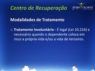 Centro de Recuperação
Modalidades de Tratamento

o Tratamento Involuntário - É legal (Lei 10.216) e
  necessário quando o dependente coloca em
  risco a própria vida e/ou a vida de terceiros.
 
