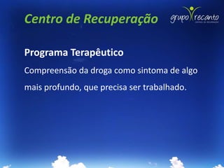 Centro de Recuperação

Programa Terapêutico
Compreensão da droga como sintoma de algo
mais profundo, que precisa ser trabalhado.
 