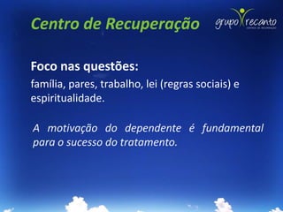 Centro de Recuperação

Foco nas questões:
família, pares, trabalho, lei (regras sociais) e
espiritualidade.

A motivação do dependente é fundamental
para o sucesso do tratamento.
 