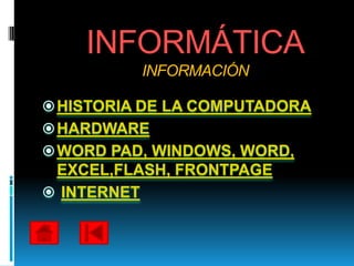 INFORMÁTICA
          INFORMACIÓN

 HISTORIA DE LA COMPUTADORA
 HARDWARE
 WORD PAD, WINDOWS, WORD,
 EXCEL,FLASH, FRONTPAGE
 INTERNET
 