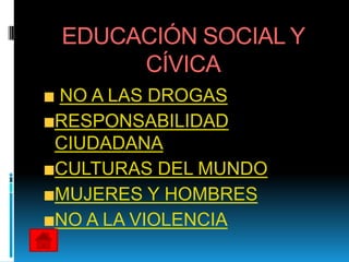 EDUCACIÓN SOCIAL Y
     CÍVICA
NO A LAS DROGAS
RESPONSABILIDAD
CIUDADANA
CULTURAS DEL MUNDO
MUJERES Y HOMBRES
NO A LA VIOLENCIA
 