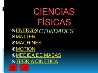 CIENCIAS
       FÍSICAS
ENERGY ACTIVIDADES
MATTER
MACHINES
MOTION
MEDIDA DE MASAS
TEORIA CINÉTICA
 