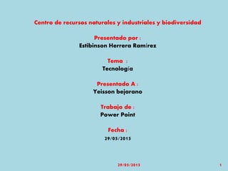 Centro de recursos naturales y industriales y biodiversidad
Presentado por :
Estibinson Herrera Ramírez
Tema :
Tecnología
Presentado A :
Yeisson bejarano
Trabajo de :
Power Point
Fecha :
29/05/2015
29/05/2015 1
 