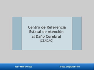 José María Olayo olayo.blogspot.com
Centro de Referencia
Estatal de Atención
al Daño Cerebral
(CEADAC)
 