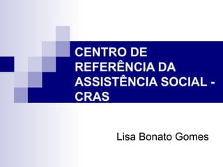 CENTRO DE
REFERÊNCIA DA
ASSISTÊNCIA SOCIAL -
CRAS
Lisa Bonato Gomes
 