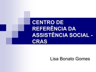 CENTRO DE
REFERÊNCIA DA
ASSISTÊNCIA SOCIAL -
CRAS
Lisa Bonato Gomes
 