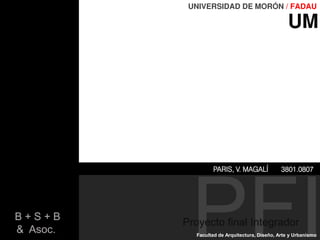 PFIProyecto final Integrador
B + S + B
& Asoc..
PARIS, V. MAGALÍ 3801.0807
Facultad de Arquitectura, Diseño, Arte y Urbanismo
UM
UM/FU
 