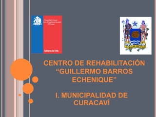 CENTRO DE REHABILITACIÓN
   “GUILLERMO BARROS
       ECHENIQUE”

  I. MUNICIPALIDAD DE
       CURACAVÍ
 