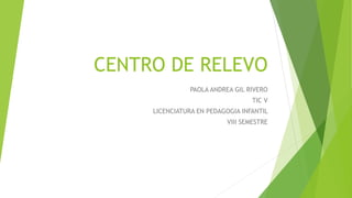 CENTRO DE RELEVO
PAOLA ANDREA GIL RIVERO
TIC V
LICENCIATURA EN PEDAGOGIA INFANTIL
VIII SEMESTRE
 