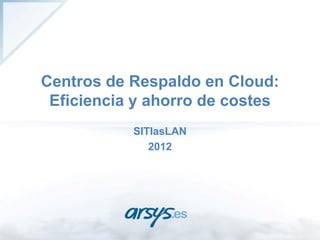 Centros de Respaldo en Cloud:
 Eficiencia y ahorro de costes
           SITIasLAN
              2012
 