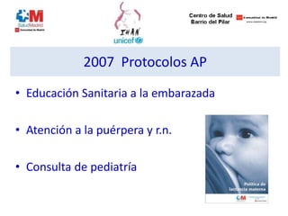 • Educación Sanitaria a la embarazada
• Atención a la puérpera y r.n.
• Consulta de pediatría
2007 Protocolos AP
 