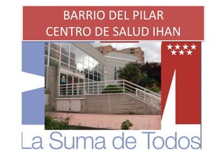 BARRIO DEL PILAR
CENTRO DE SALUD IHAN
 