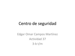 Centro de seguridad Edgar Omar Campos Martínez Actividad 37  3-b t/m 