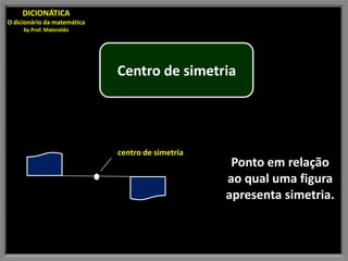 DICIONÁTICA
O dicionário da matemática
     by Prof. Materaldo




                             Centro de simetria




                             centro de simetria
                                                   Ponto em relação
                                                  ao qual uma figura
                                                  apresenta simetria.
 